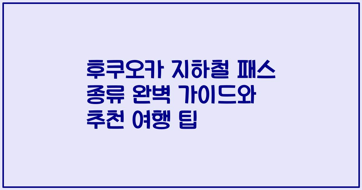 후쿠오카 지하철 패스 종류 완벽 가이드와 추천 여행 팁
