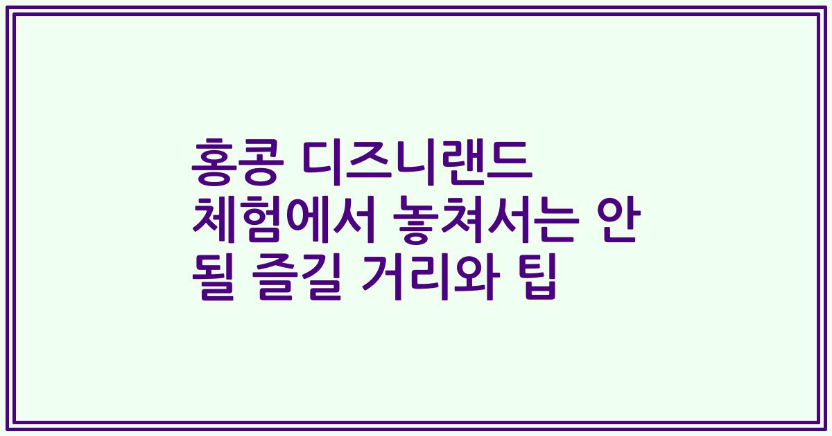 홍콩 디즈니랜드 체험에서 놓쳐서는 안 될 즐길 거리와 팁