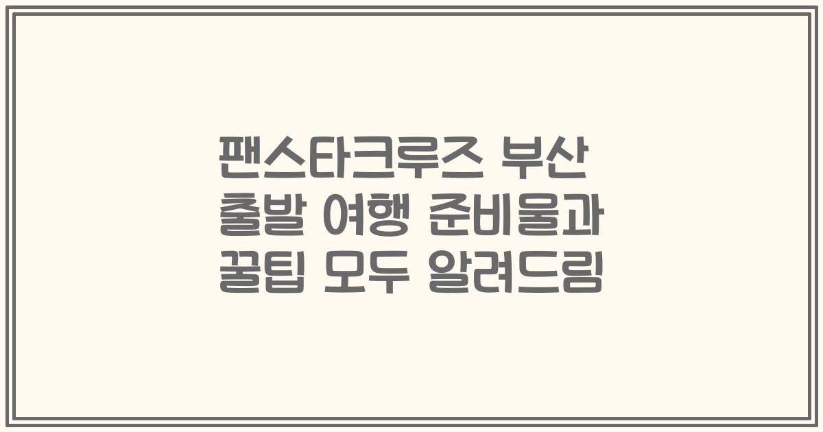 팬스타크루즈 부산 출발 여행 준비물과 꿀팁 모두 알려드림