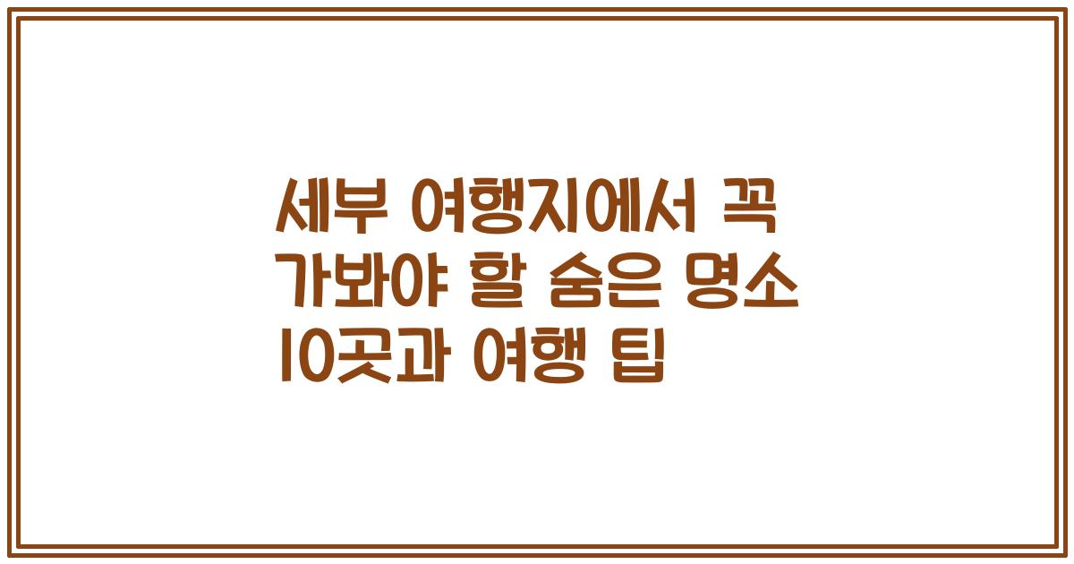 세부 여행지에서 꼭 가봐야 할 숨은 명소 10곳과 여행 팁