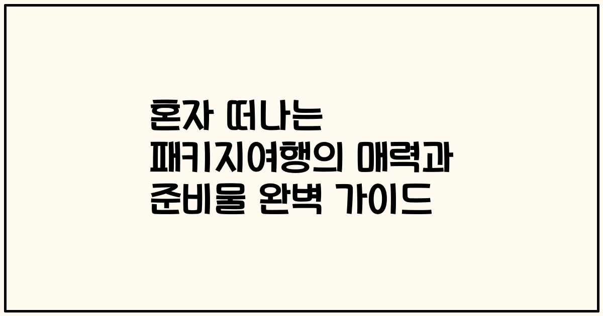 혼자 떠나는 패키지여행의 매력과 준비물 완벽 가이드