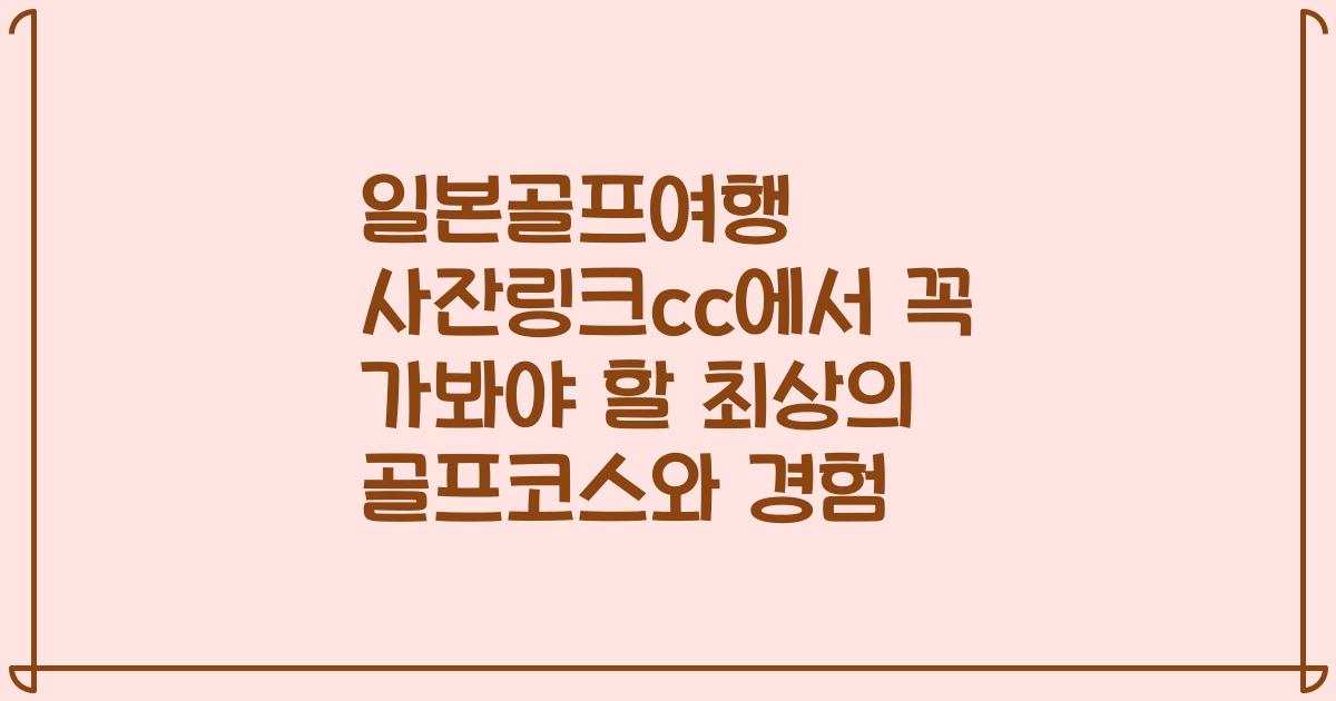 일본골프여행 사잔링크cc에서 꼭 가봐야 할 최상의 골프코스와 경험