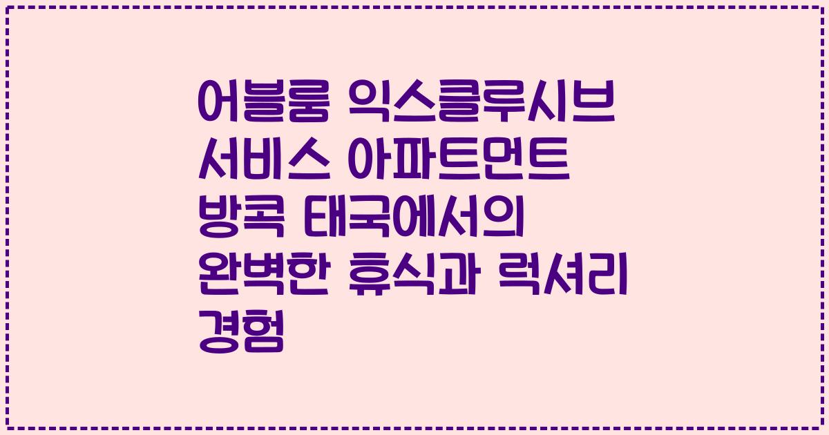 어블룸 익스클루시브 서비스 아파트먼트 방콕 태국에서의 완벽한 휴식과 럭셔리 경험