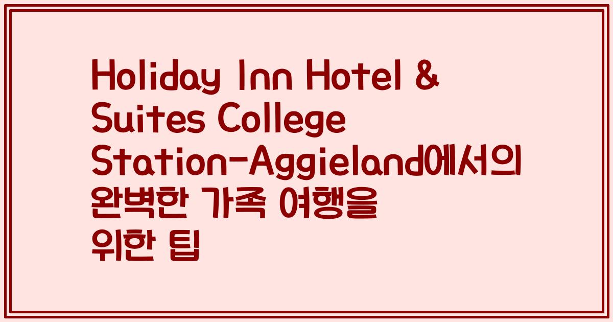 Holiday Inn Hotel & Suites College Station-Aggieland에서의 완벽한 가족 여행을 위한 팁