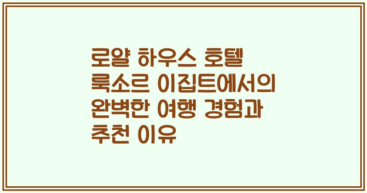 로얄 하우스 호텔 룩소르 이집트에서의 완벽한 여행 경험과 추천 이유