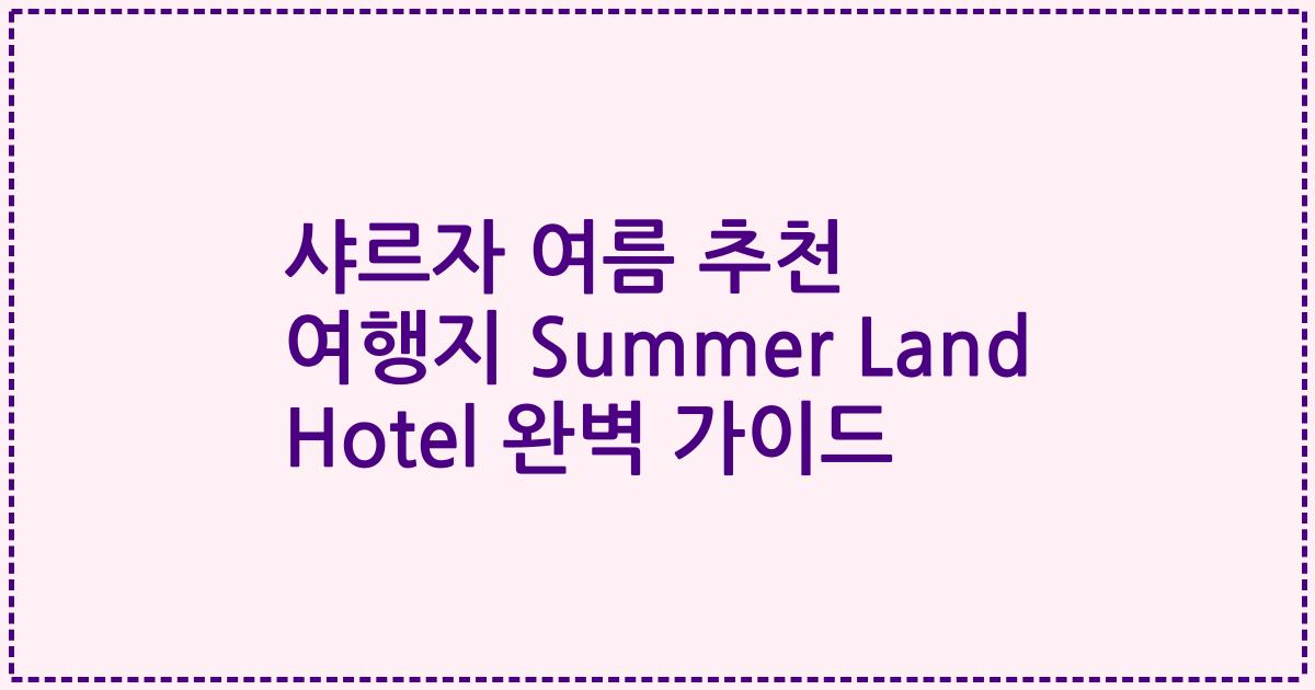 샤르자 여름 추천 여행지 Summer Land Hotel 완벽 가이드