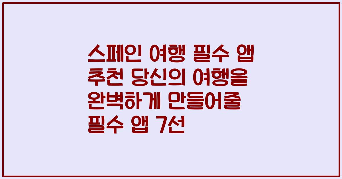 스페인 여행 필수 앱 추천 당신의 여행을 완벽하게 만들어줄 필수 앱 7선