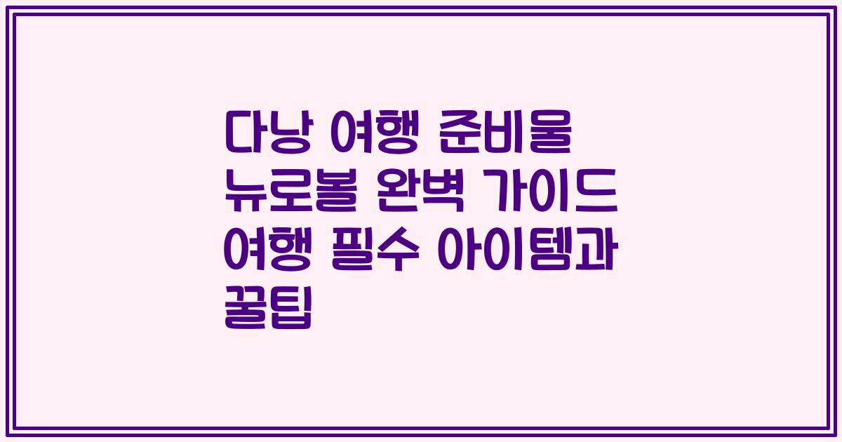 다낭 여행 준비물 뉴로볼 완벽 가이드 여행 필수 아이템과 꿀팁