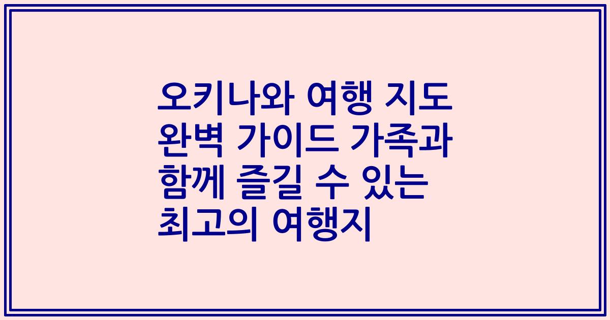 오키나와 여행 지도 완벽 가이드 가족과 함께 즐길 수 있는 최고의 여행지