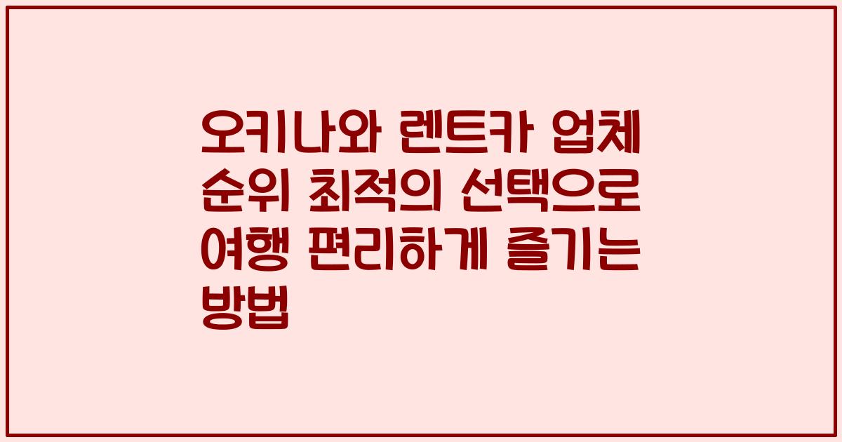 오키나와 렌트카 업체 순위 최적의 선택으로 여행 편리하게 즐기는 방법