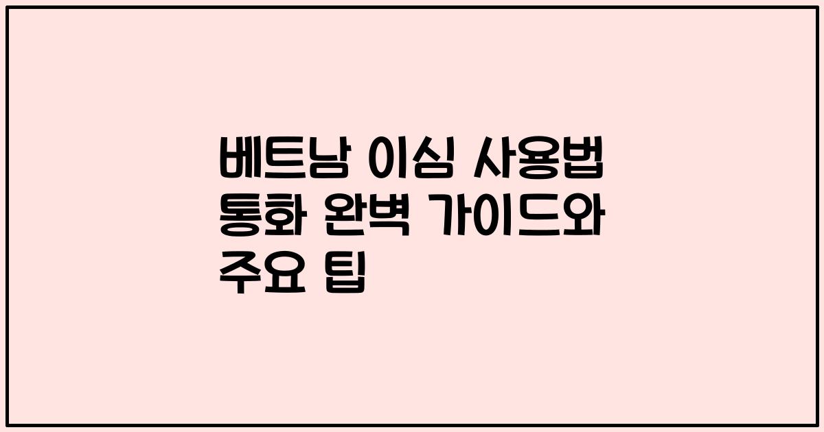 베트남 이심 사용법 통화 완벽 가이드와 주요 팁