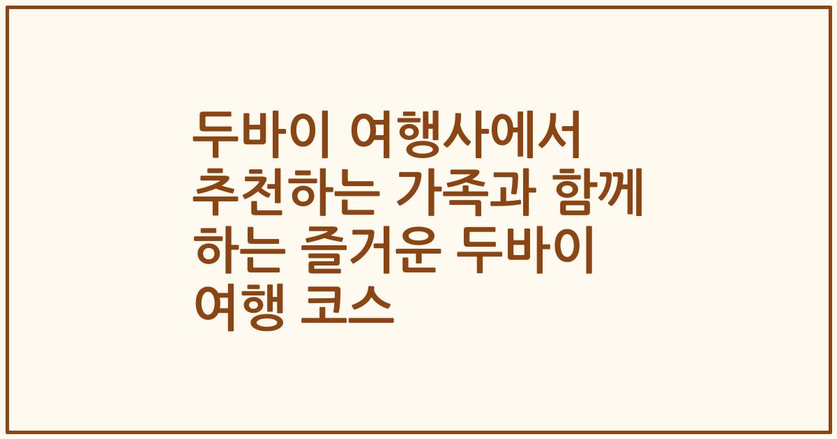 두바이 여행사에서 추천하는 가족과 함께 하는 즐거운 두바이 여행 코스