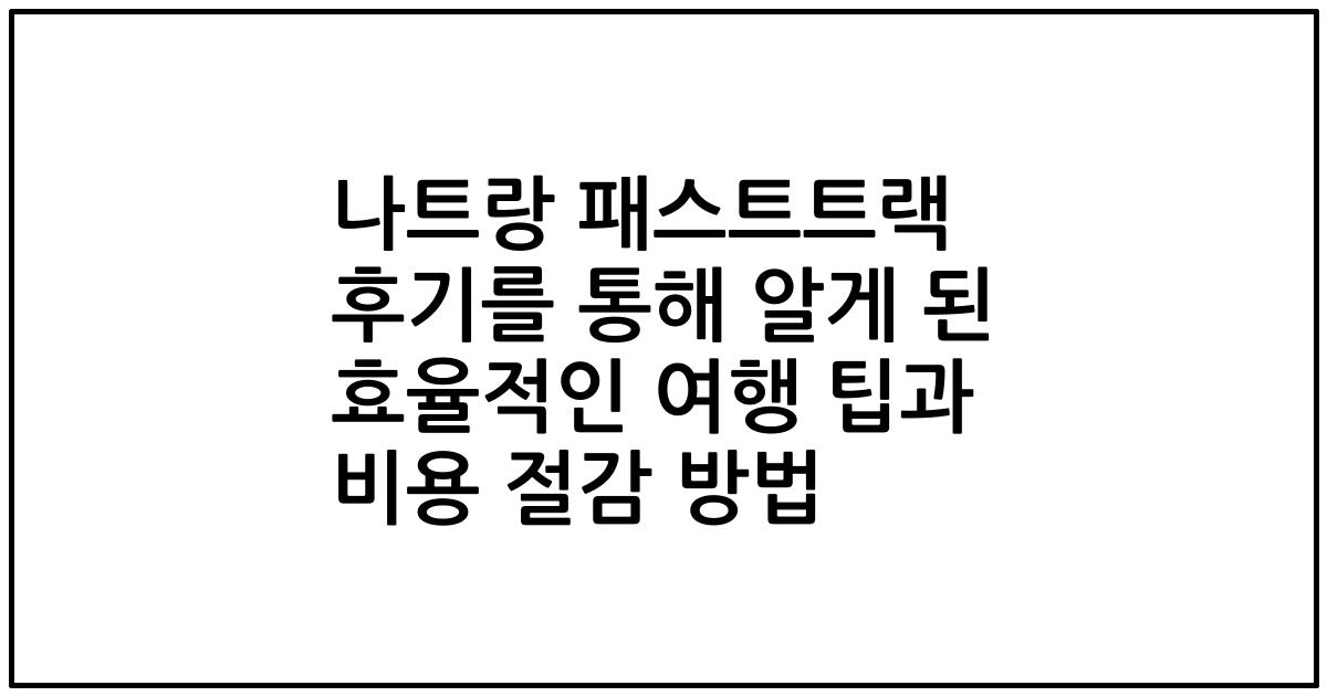 나트랑 패스트트랙 후기를 통해 알게 된 효율적인 여행 팁과 비용 절감 방법