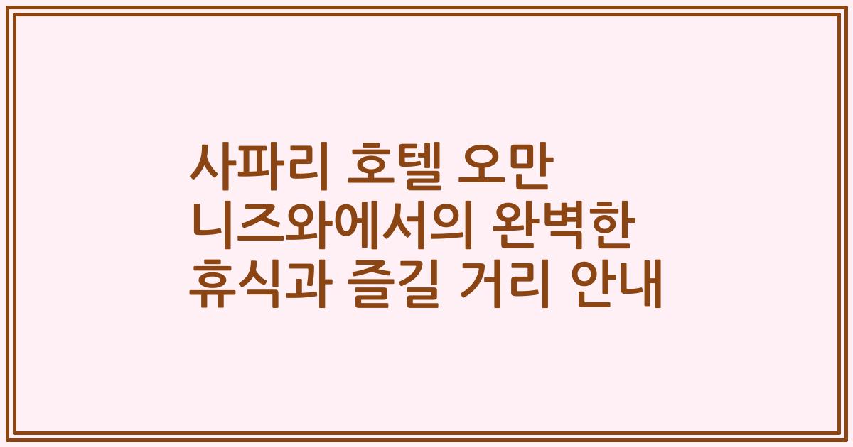 사파리 호텔 오만 니즈와에서의 완벽한 휴식과 즐길 거리 안내