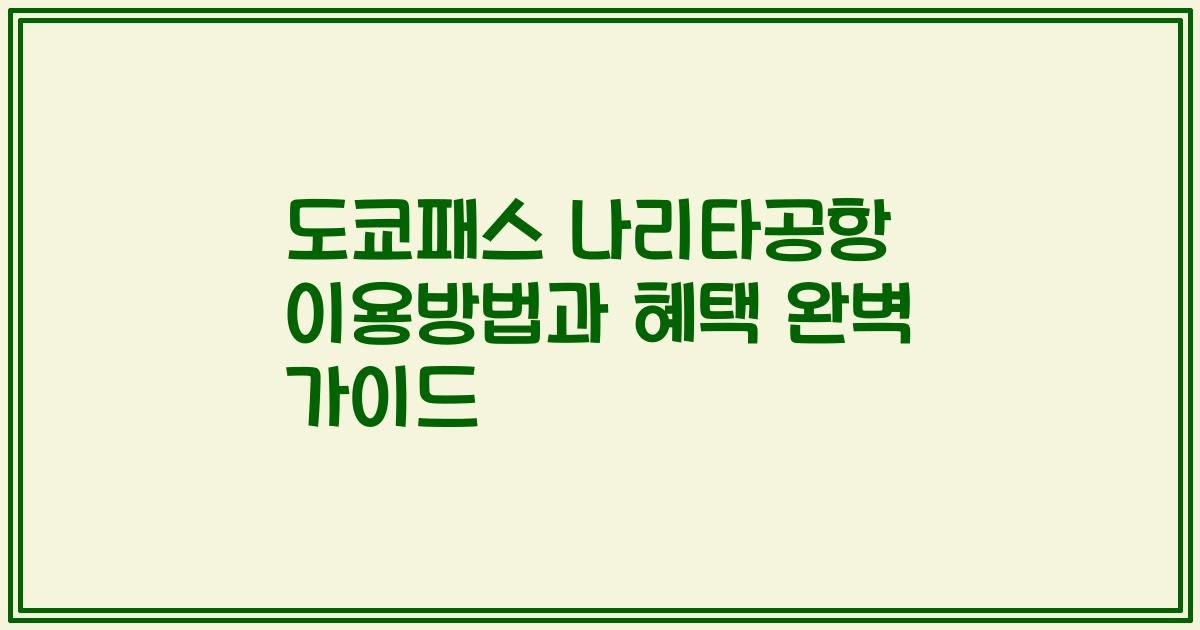 도쿄패스 나리타공항 이용방법과 혜택 완벽 가이드