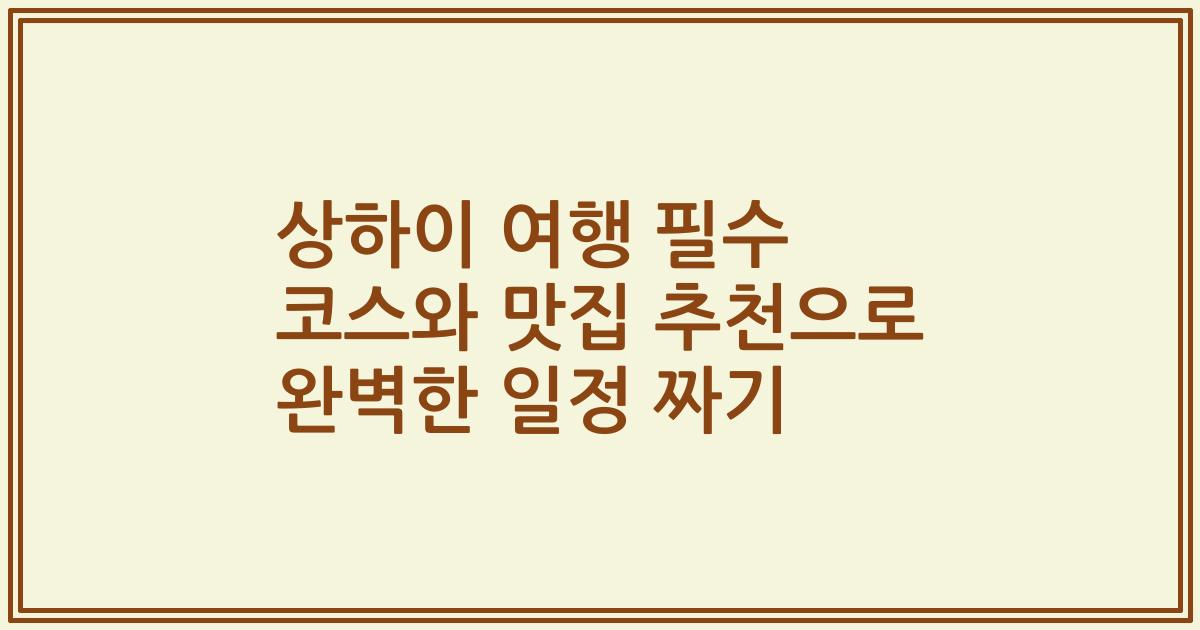 상하이 여행 필수 코스와 맛집 추천으로 완벽한 일정 짜기