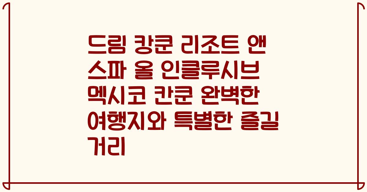 드림 캉쿤 리조트 앤 스파 올 인클루시브 멕시코 칸쿤 완벽한 여행지와 특별한 즐길 거리