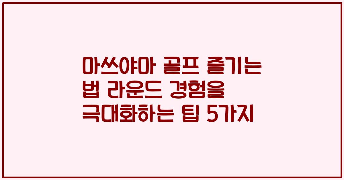 마쓰야마 골프 즐기는 법 라운드 경험을 극대화하는 팁 5가지