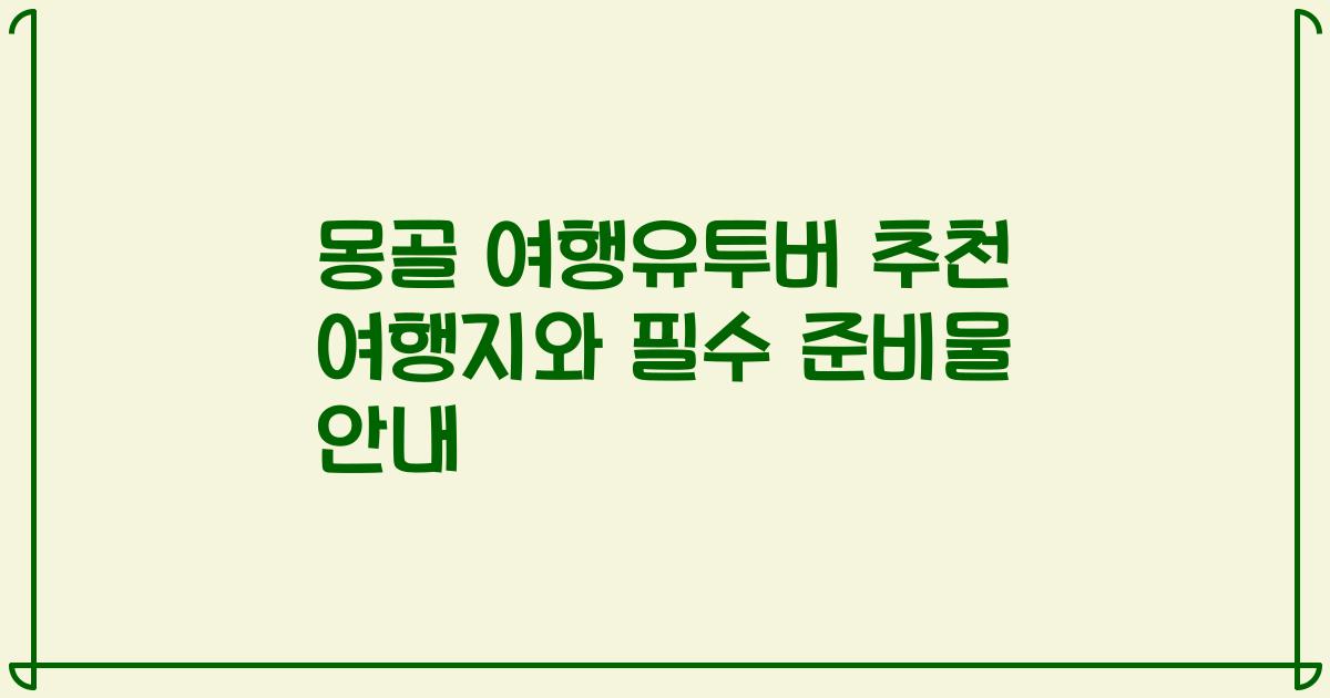 몽골 여행유투버 추천 여행지와 필수 준비물 안내
