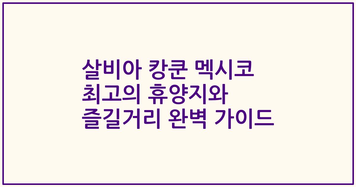 살비아 캉쿤 멕시코 최고의 휴양지와 즐길거리 완벽 가이드