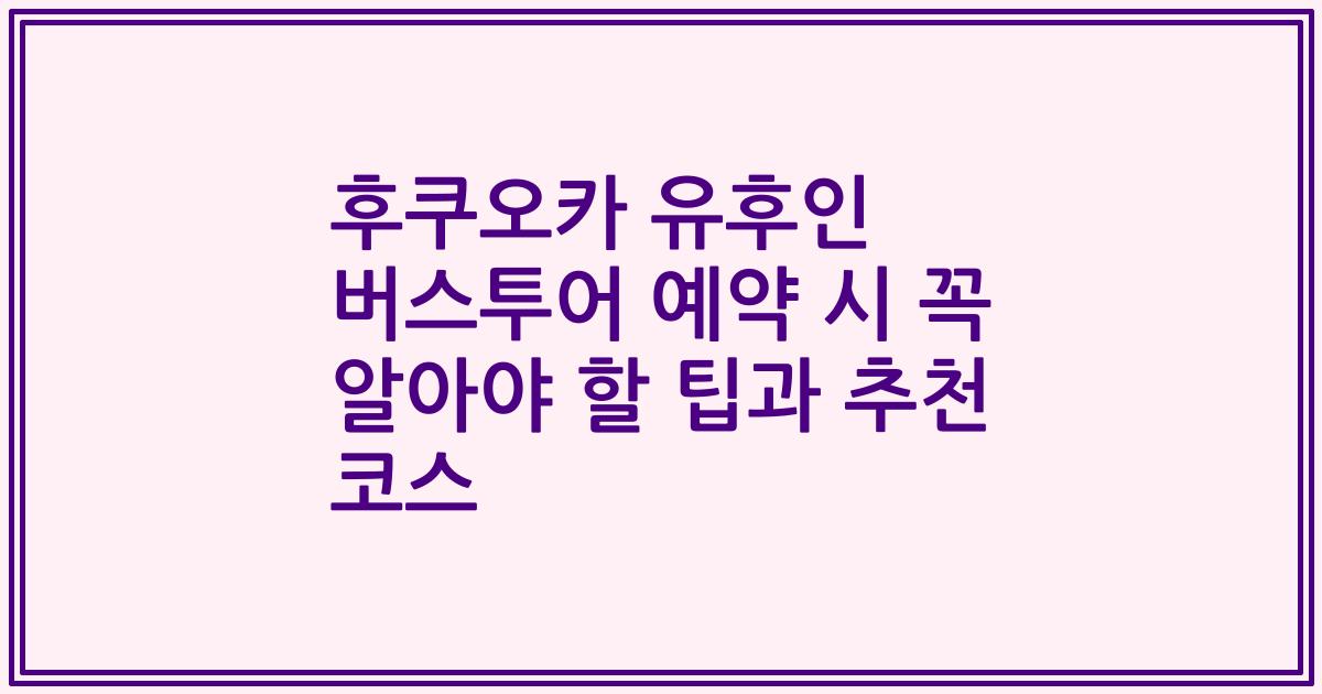 후쿠오카 유후인 버스투어 예약 시 꼭 알아야 할 팁과 추천 코스