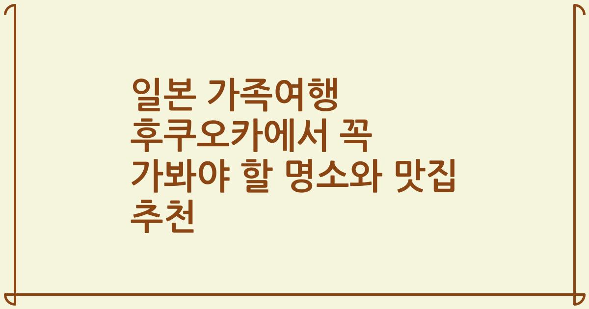 일본 가족여행 후쿠오카에서 꼭 가봐야 할 명소와 맛집 추천