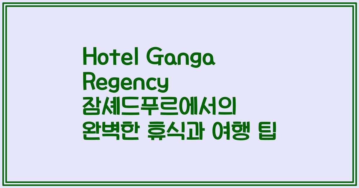 Hotel Ganga Regency 잠셰드푸르에서의 완벽한 휴식과 여행 팁