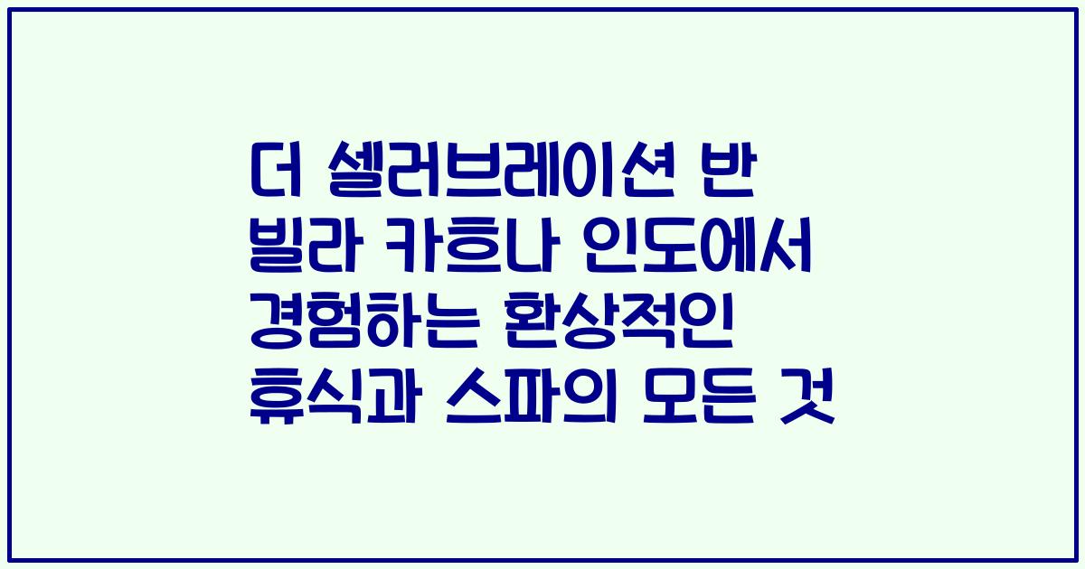 더 셀러브레이션 반 빌라 카흐나 인도에서 경험하는 환상적인 휴식과 스파의 모든 것