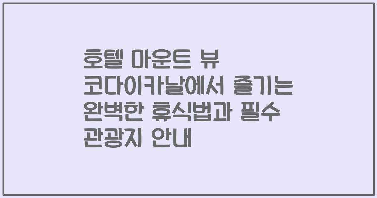 호텔 마운트 뷰 코다이카날에서 즐기는 완벽한 휴식법과 필수 관광지 안내