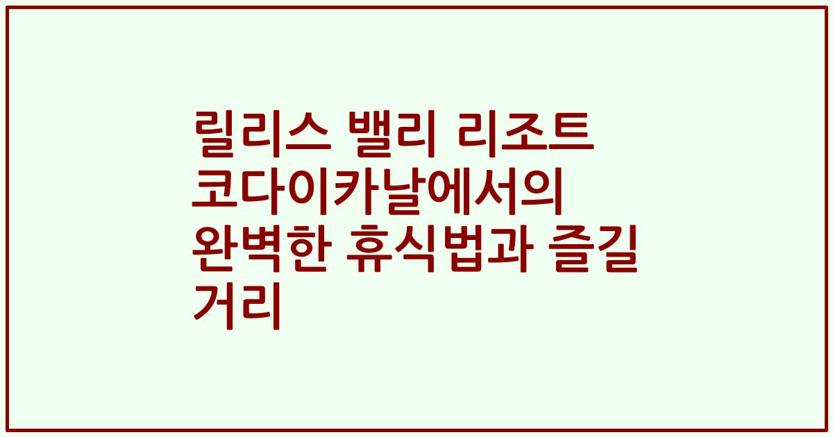 릴리스 밸리 리조트 코다이카날에서의 완벽한 휴식법과 즐길 거리