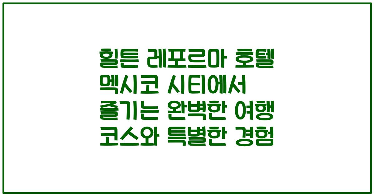 힐튼 레포르마 호텔 멕시코 시티에서 즐기는 완벽한 여행 코스와 특별한 경험