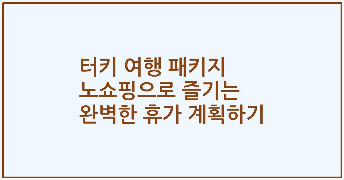 터키 여행 패키지 노쇼핑으로 즐기는 완벽한 휴가 계획하기