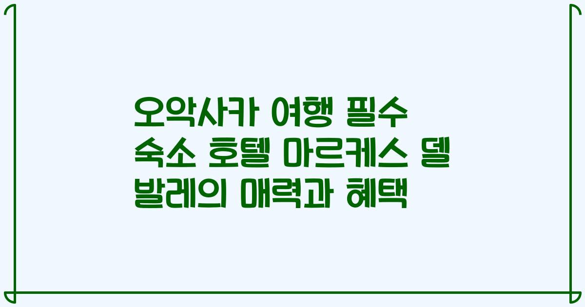 오악사카 여행 필수 숙소 호텔 마르케스 델 발레의 매력과 혜택