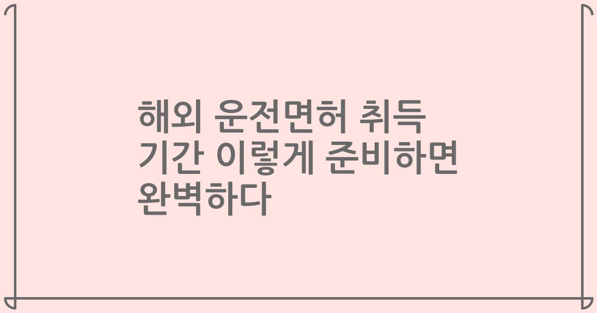 해외 운전면허 취득 기간 이렇게 준비하면 완벽하다