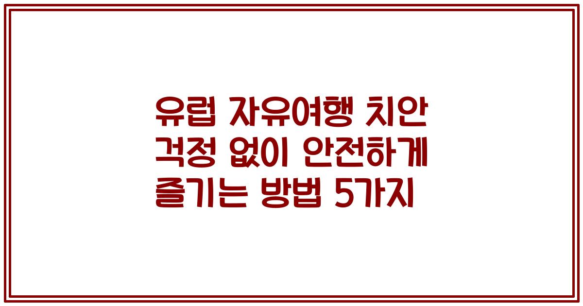 유럽 자유여행 치안 걱정 없이 안전하게 즐기는 방법 5가지