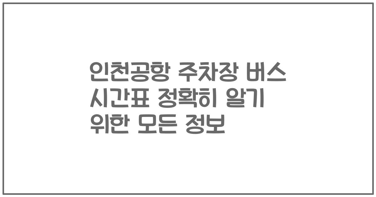 인천공항 주차장 버스 시간표 정확히 알기 위한 모든 정보