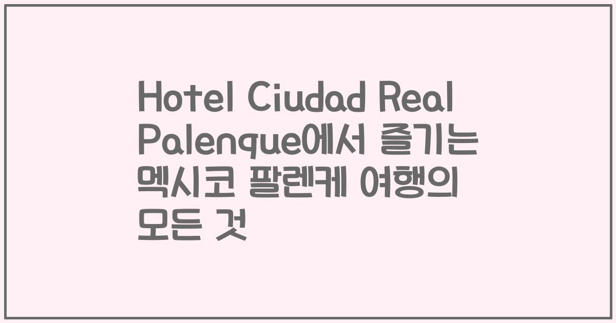 Hotel Ciudad Real Palenque에서 즐기는 멕시코 팔렌케 여행의 모든 것