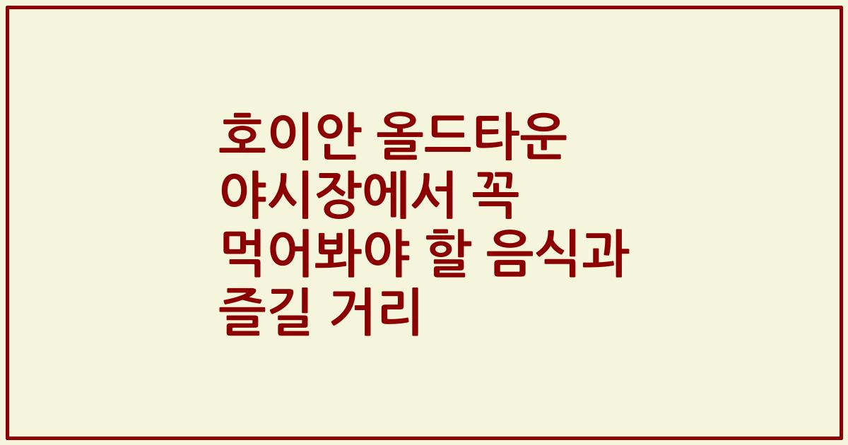 호이안 올드타운 야시장에서 꼭 먹어봐야 할 음식과 즐길 거리