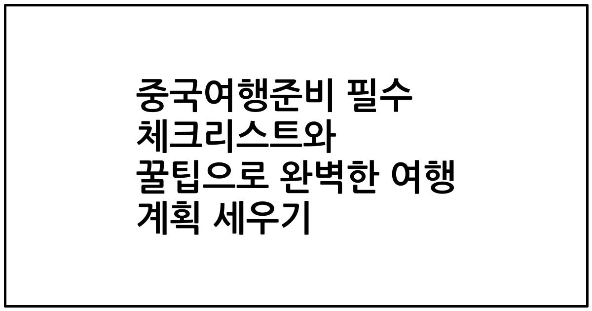 중국여행준비 필수 체크리스트와 꿀팁으로 완벽한 여행 계획 세우기