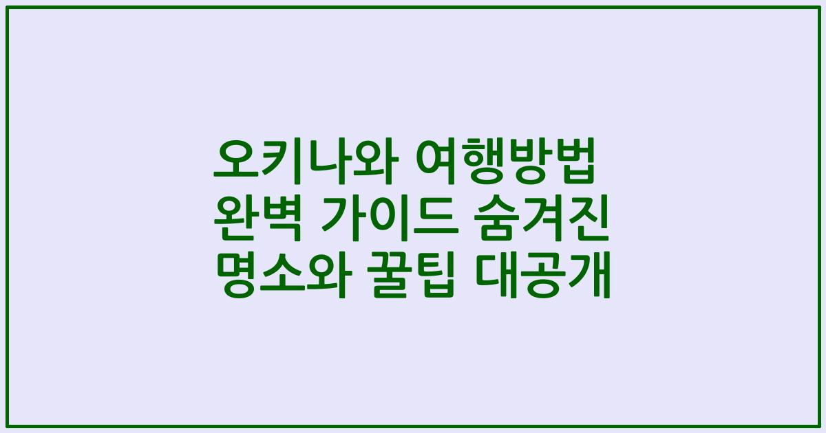 오키나와 여행방법 완벽 가이드 숨겨진 명소와 꿀팁 대공개