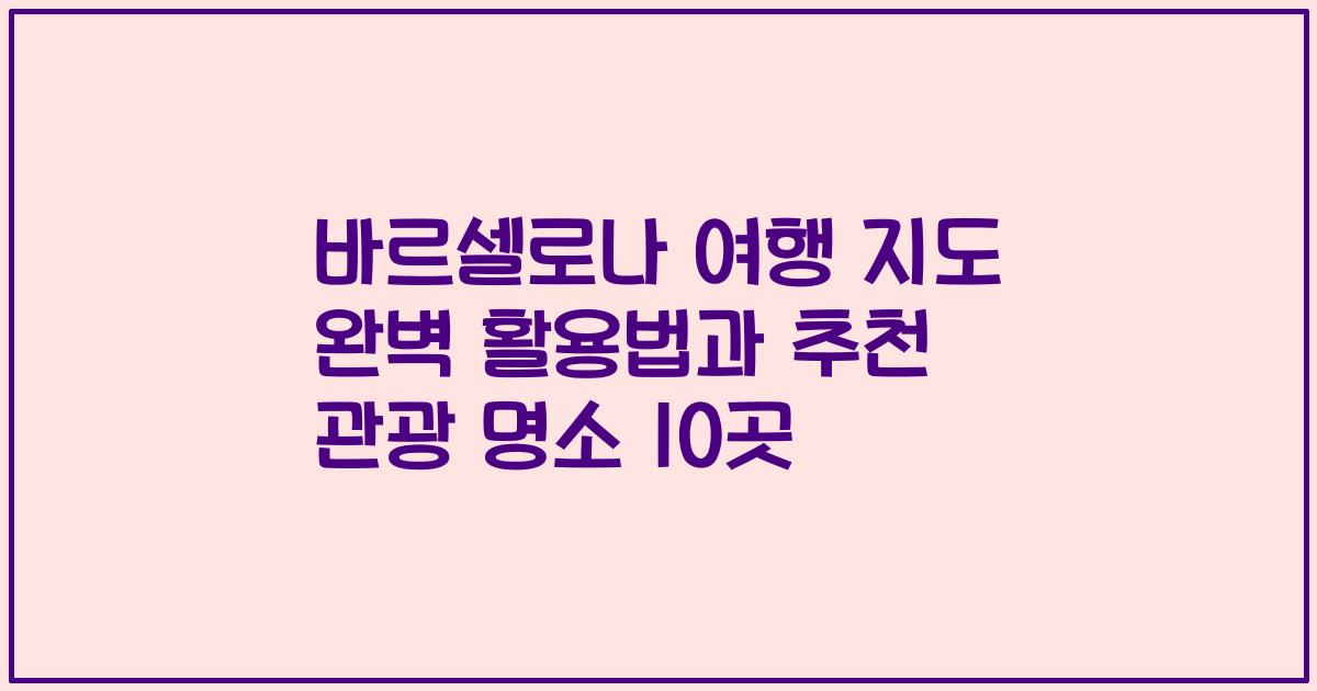 바르셀로나 여행 지도 완벽 활용법과 추천 관광 명소 10곳