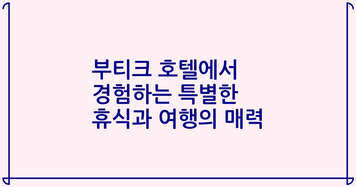 부티크 호텔에서 경험하는 특별한 휴식과 여행의 매력
