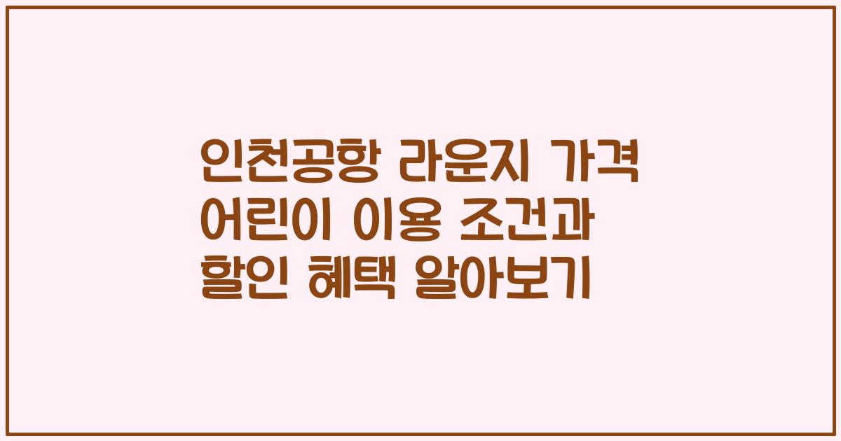 인천공항 라운지 가격 어린이 이용 조건과 할인 혜택 알아보기