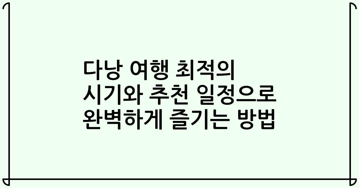 다낭 여행 최적의 시기와 추천 일정으로 완벽하게 즐기는 방법