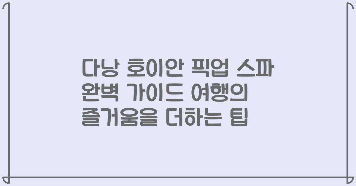 다낭 호이안 픽업 스파 완벽 가이드 여행의 즐거움을 더하는 팁