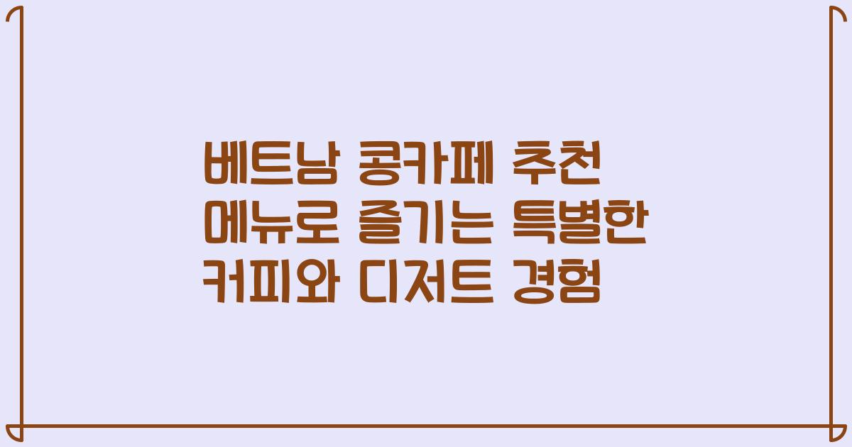 베트남 콩카페 추천 메뉴로 즐기는 특별한 커피와 디저트 경험