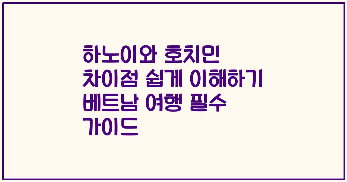 하노이와 호치민 차이점 쉽게 이해하기 베트남 여행 필수 가이드