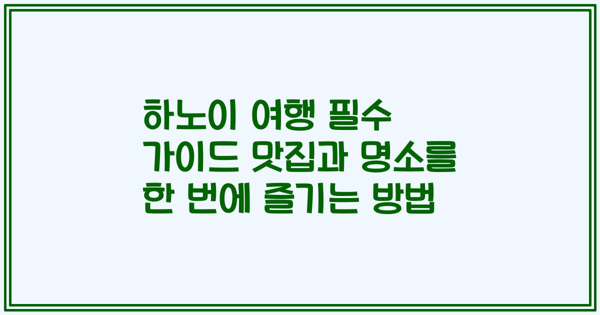하노이 여행 필수 가이드 맛집과 명소를 한 번에 즐기는 방법