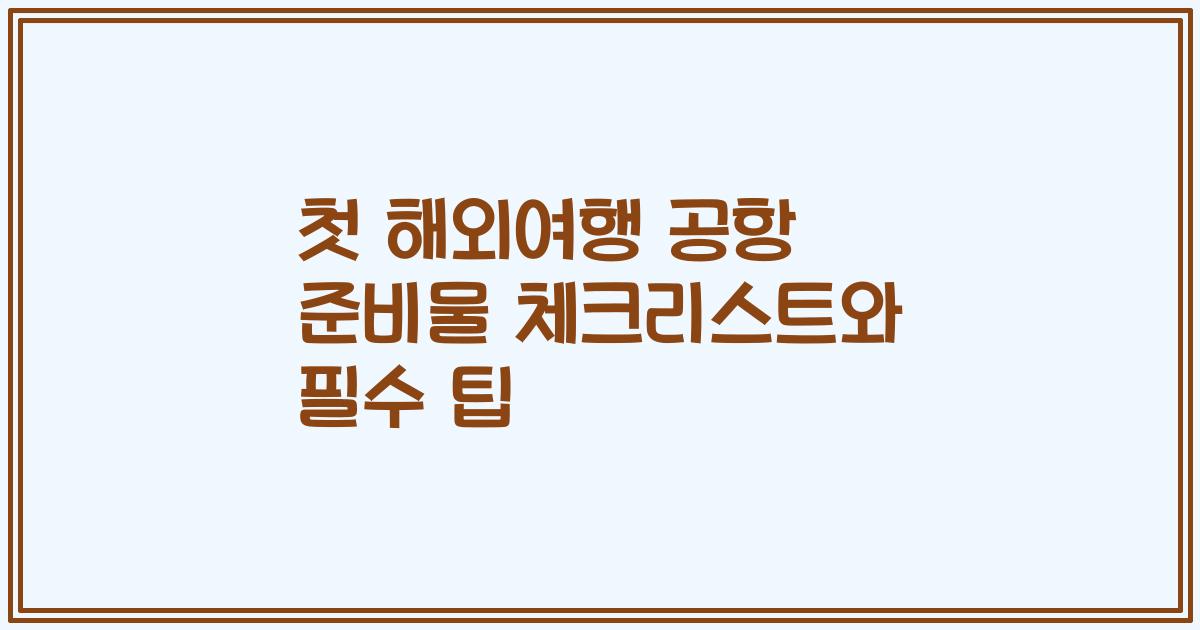 첫 해외여행 공항 준비물 체크리스트와 필수 팁