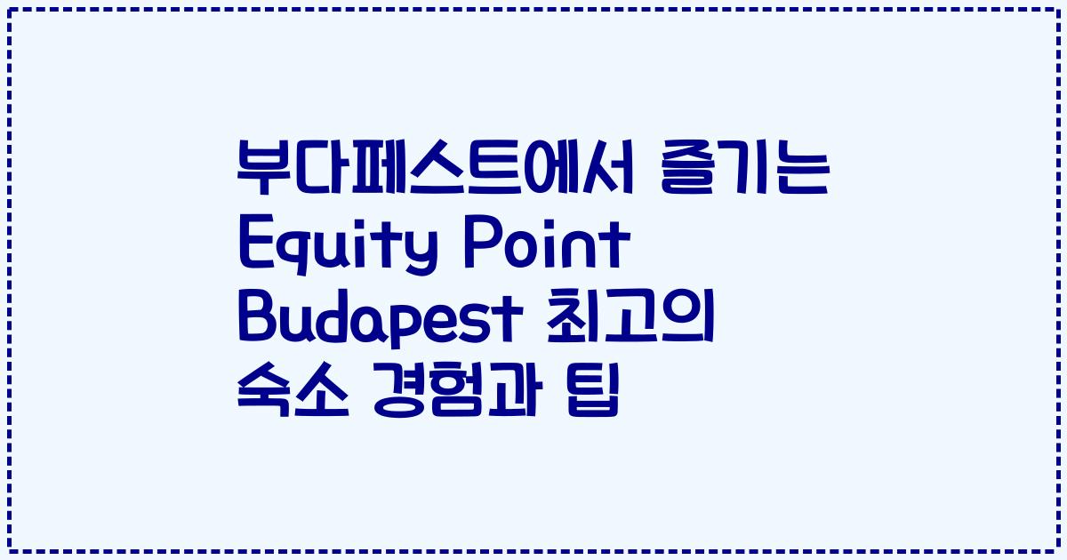 부다페스트에서 즐기는 Equity Point Budapest 최고의 숙소 경험과 팁